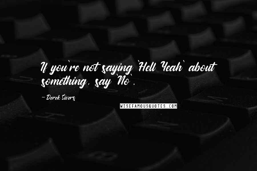 Derek Sivers Quotes: If you're not saying 'Hell Yeah' about something, say 'No'.