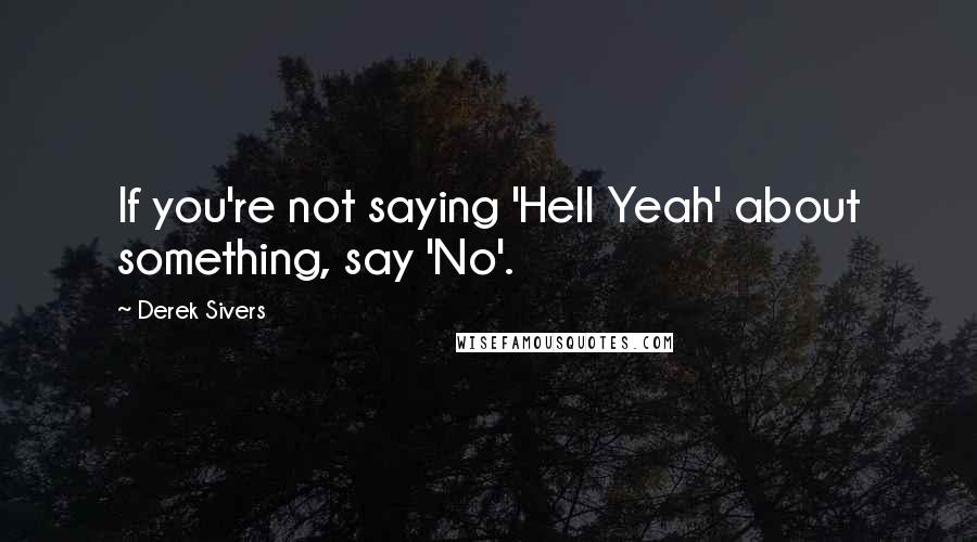 Derek Sivers Quotes: If you're not saying 'Hell Yeah' about something, say 'No'.