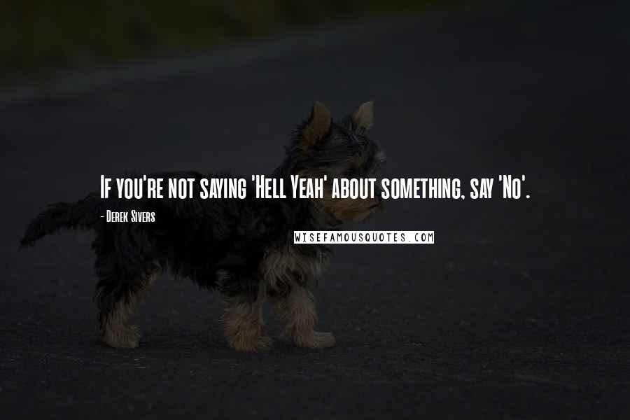 Derek Sivers Quotes: If you're not saying 'Hell Yeah' about something, say 'No'.