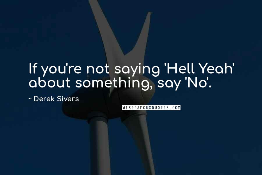 Derek Sivers Quotes: If you're not saying 'Hell Yeah' about something, say 'No'.