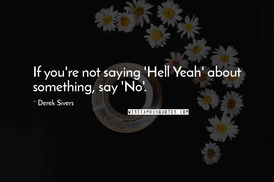 Derek Sivers Quotes: If you're not saying 'Hell Yeah' about something, say 'No'.