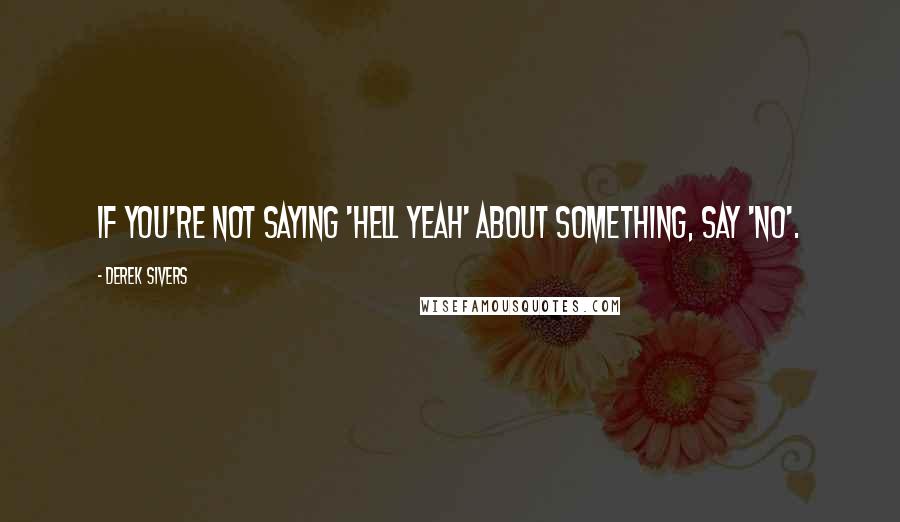 Derek Sivers Quotes: If you're not saying 'Hell Yeah' about something, say 'No'.