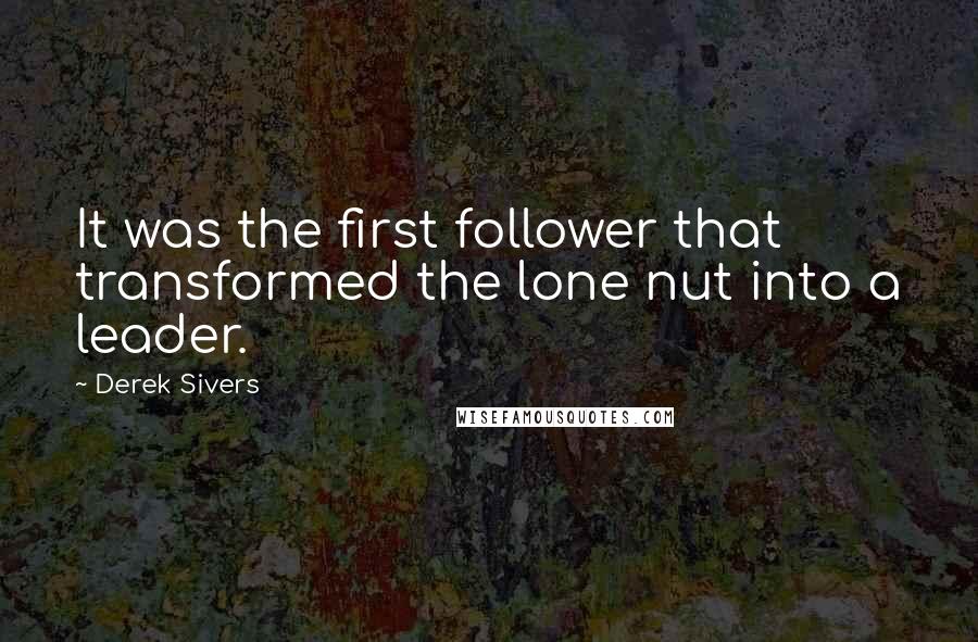 Derek Sivers Quotes: It was the first follower that transformed the lone nut into a leader.