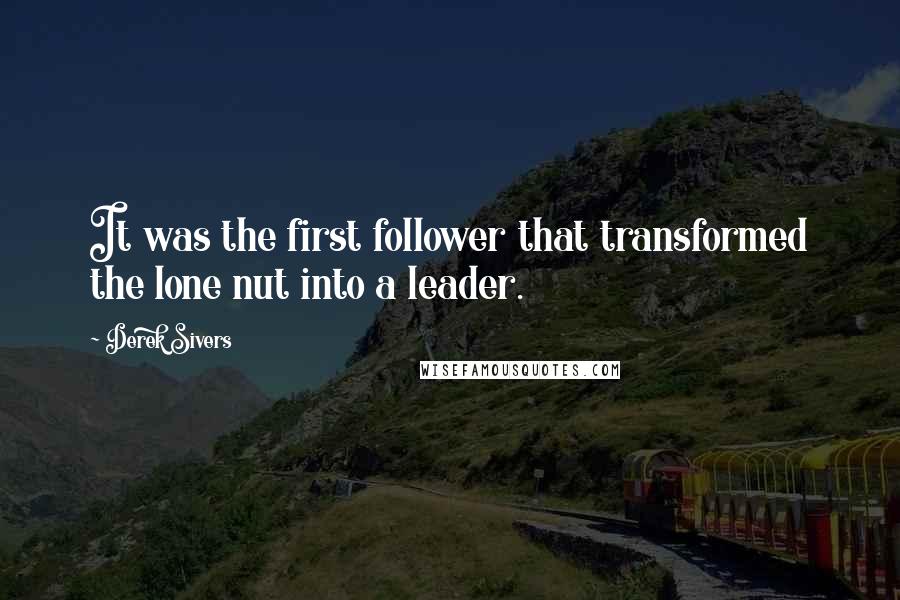 Derek Sivers Quotes: It was the first follower that transformed the lone nut into a leader.