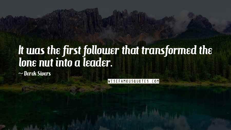 Derek Sivers Quotes: It was the first follower that transformed the lone nut into a leader.