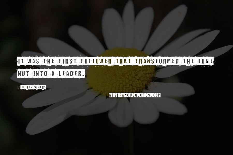 Derek Sivers Quotes: It was the first follower that transformed the lone nut into a leader.