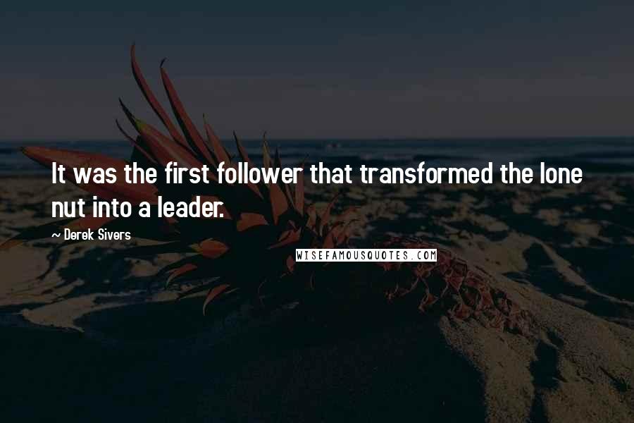 Derek Sivers Quotes: It was the first follower that transformed the lone nut into a leader.