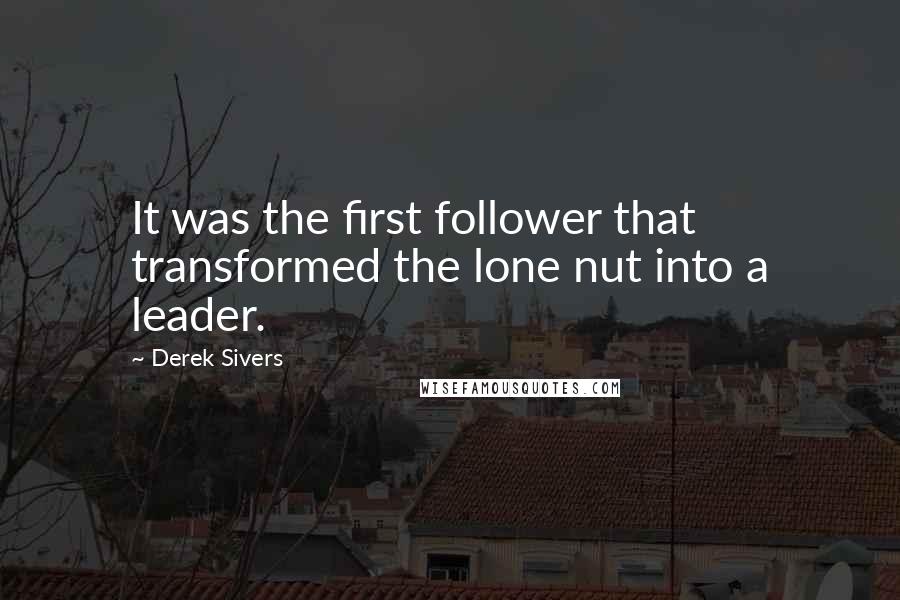 Derek Sivers Quotes: It was the first follower that transformed the lone nut into a leader.