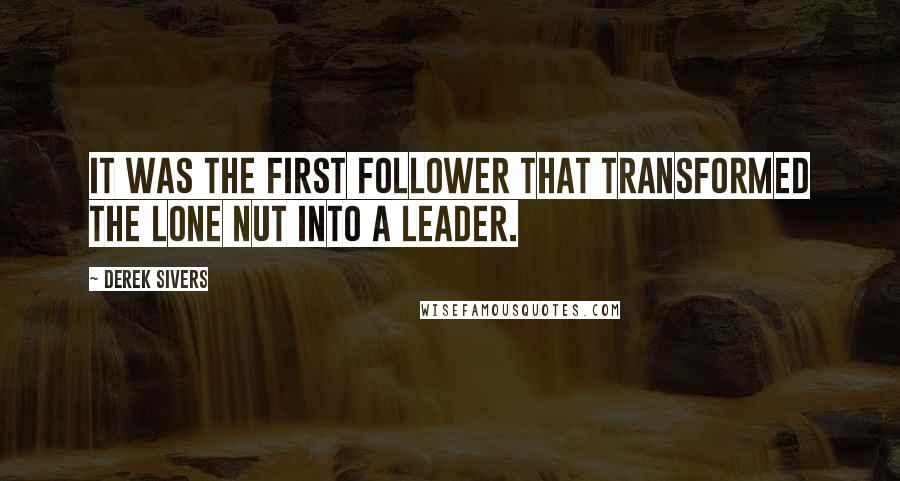 Derek Sivers Quotes: It was the first follower that transformed the lone nut into a leader.