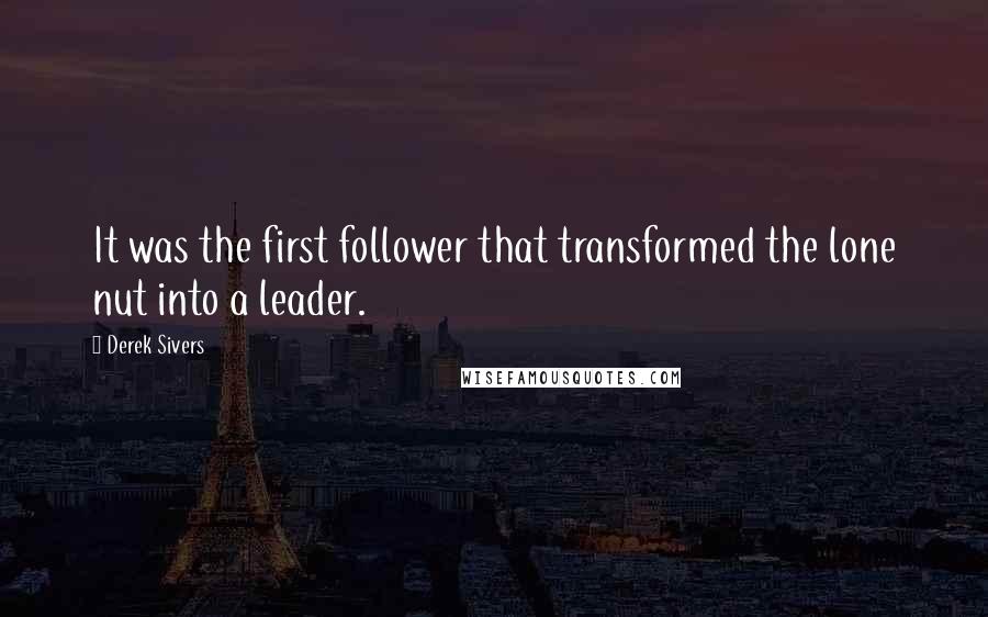 Derek Sivers Quotes: It was the first follower that transformed the lone nut into a leader.