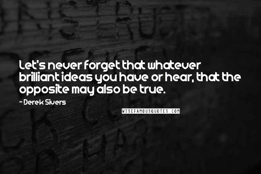 Derek Sivers Quotes: Let's never forget that whatever brilliant ideas you have or hear, that the opposite may also be true.