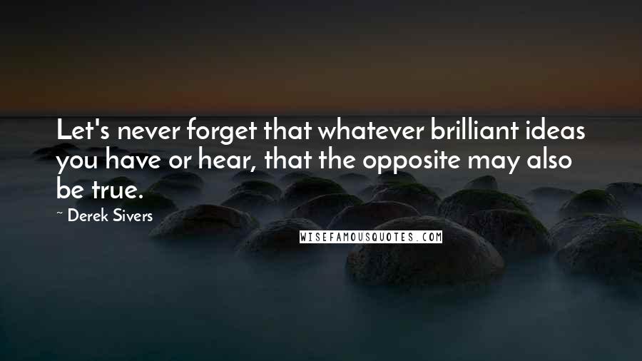 Derek Sivers Quotes: Let's never forget that whatever brilliant ideas you have or hear, that the opposite may also be true.