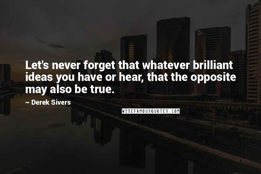 Derek Sivers Quotes: Let's never forget that whatever brilliant ideas you have or hear, that the opposite may also be true.