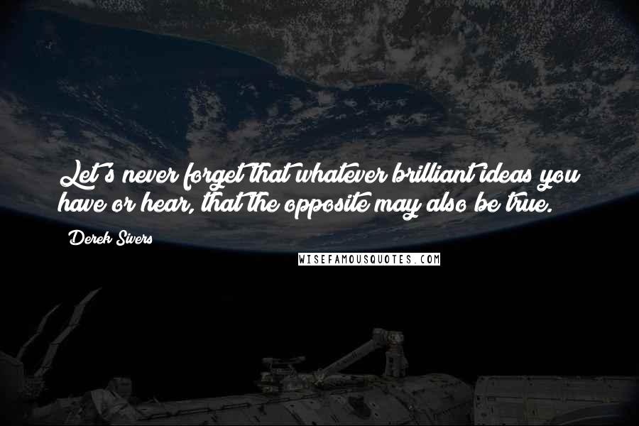 Derek Sivers Quotes: Let's never forget that whatever brilliant ideas you have or hear, that the opposite may also be true.