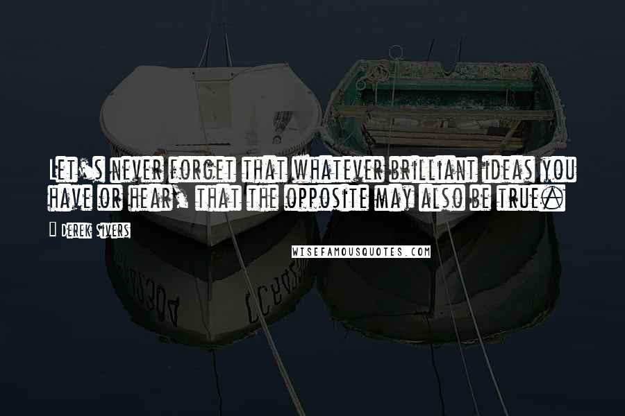 Derek Sivers Quotes: Let's never forget that whatever brilliant ideas you have or hear, that the opposite may also be true.