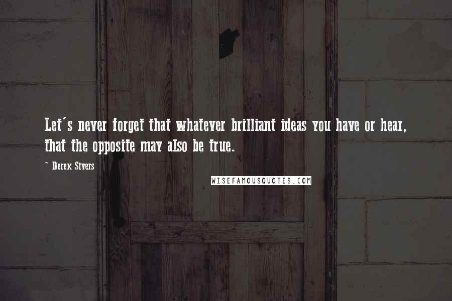 Derek Sivers Quotes: Let's never forget that whatever brilliant ideas you have or hear, that the opposite may also be true.