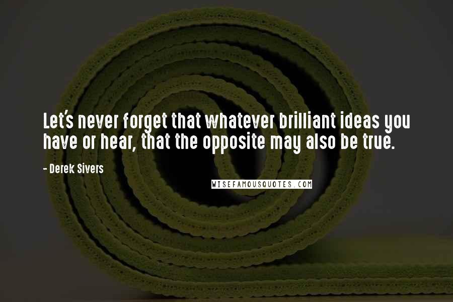 Derek Sivers Quotes: Let's never forget that whatever brilliant ideas you have or hear, that the opposite may also be true.