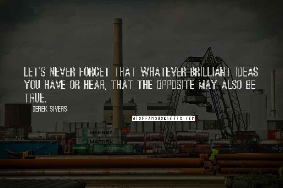 Derek Sivers Quotes: Let's never forget that whatever brilliant ideas you have or hear, that the opposite may also be true.