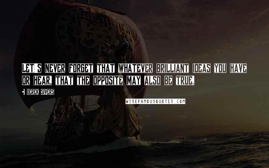 Derek Sivers Quotes: Let's never forget that whatever brilliant ideas you have or hear, that the opposite may also be true.