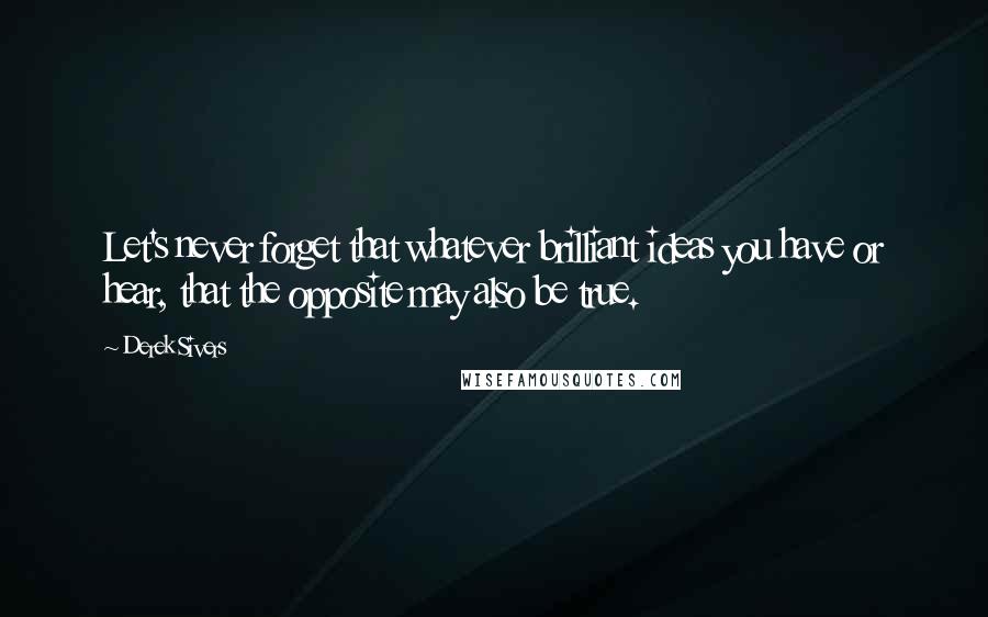 Derek Sivers Quotes: Let's never forget that whatever brilliant ideas you have or hear, that the opposite may also be true.