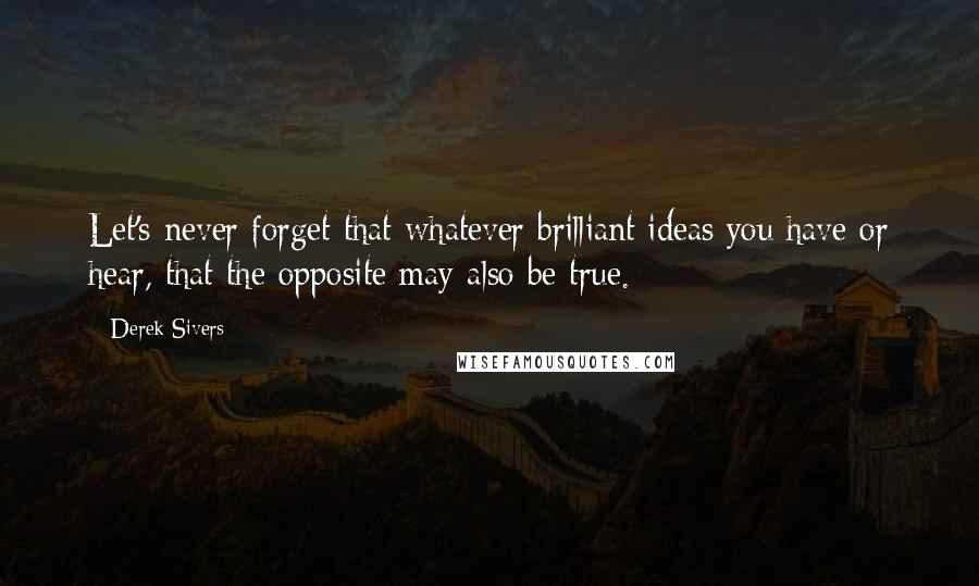 Derek Sivers Quotes: Let's never forget that whatever brilliant ideas you have or hear, that the opposite may also be true.