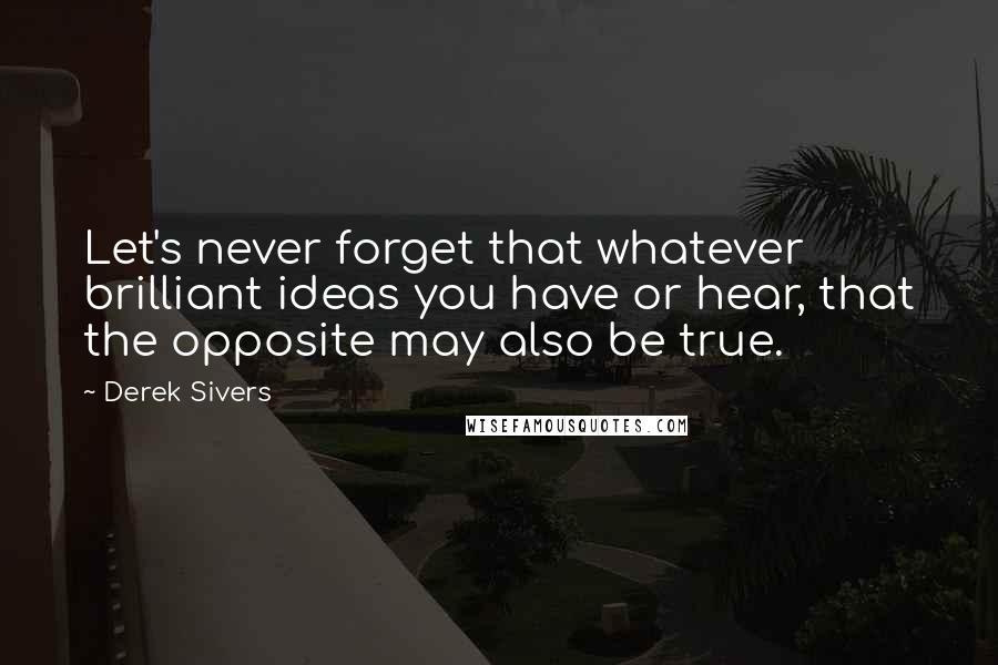 Derek Sivers Quotes: Let's never forget that whatever brilliant ideas you have or hear, that the opposite may also be true.