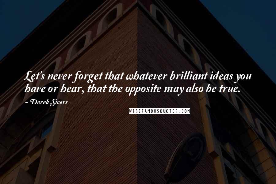 Derek Sivers Quotes: Let's never forget that whatever brilliant ideas you have or hear, that the opposite may also be true.