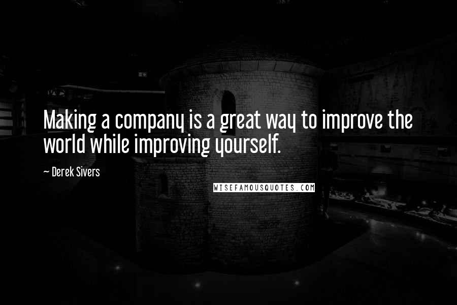 Derek Sivers Quotes: Making a company is a great way to improve the world while improving yourself.