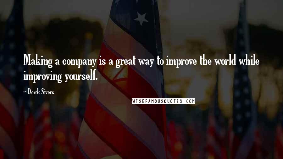 Derek Sivers Quotes: Making a company is a great way to improve the world while improving yourself.