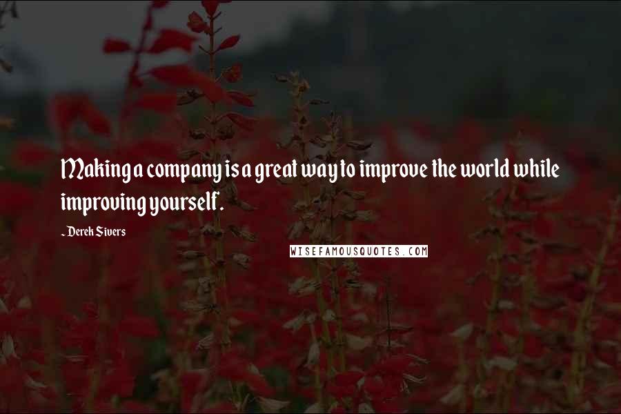 Derek Sivers Quotes: Making a company is a great way to improve the world while improving yourself.