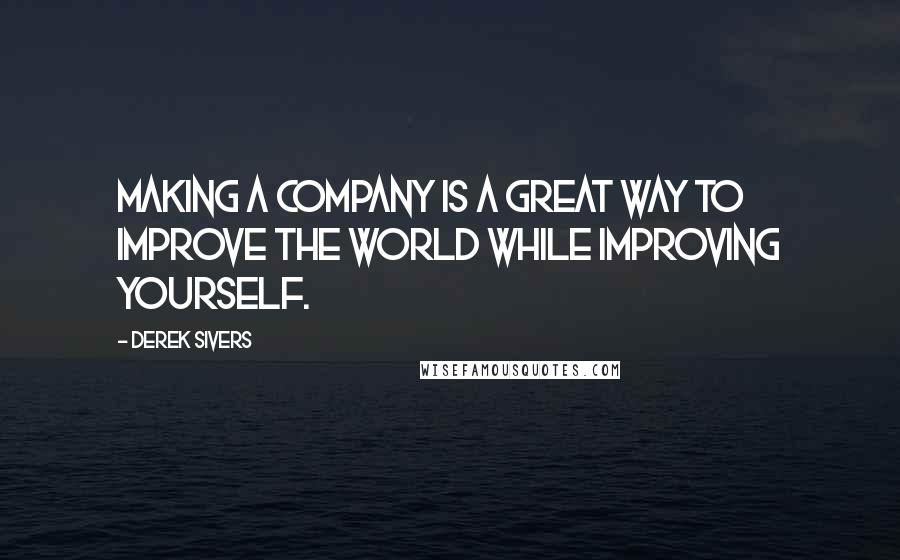 Derek Sivers Quotes: Making a company is a great way to improve the world while improving yourself.