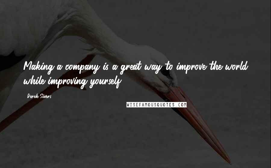 Derek Sivers Quotes: Making a company is a great way to improve the world while improving yourself.