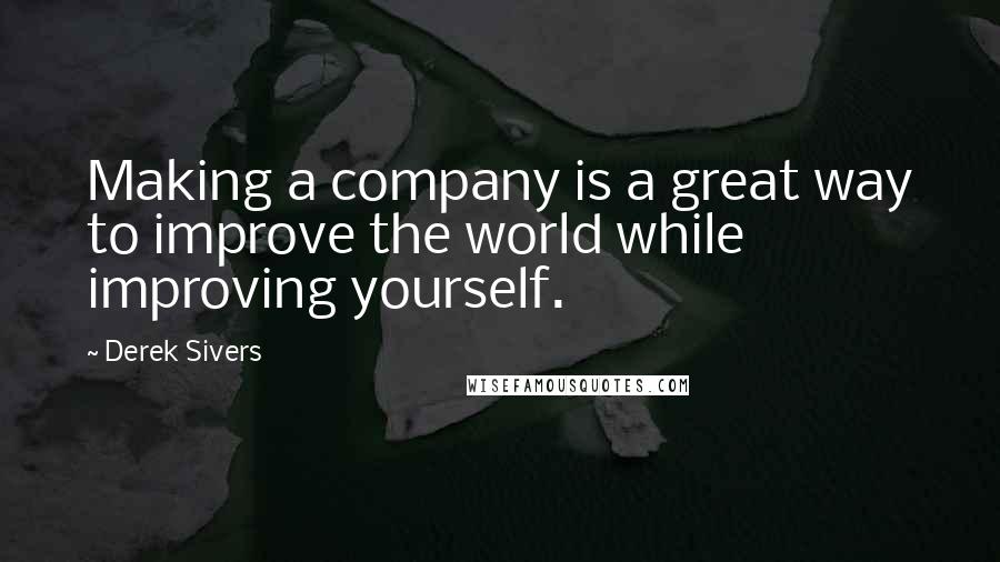 Derek Sivers Quotes: Making a company is a great way to improve the world while improving yourself.