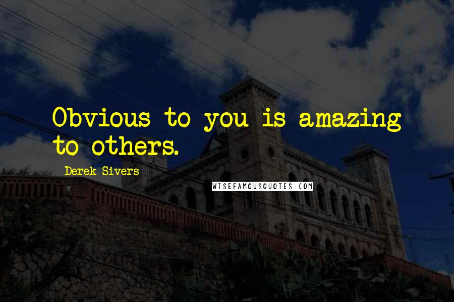 Derek Sivers Quotes: Obvious to you is amazing to others.
