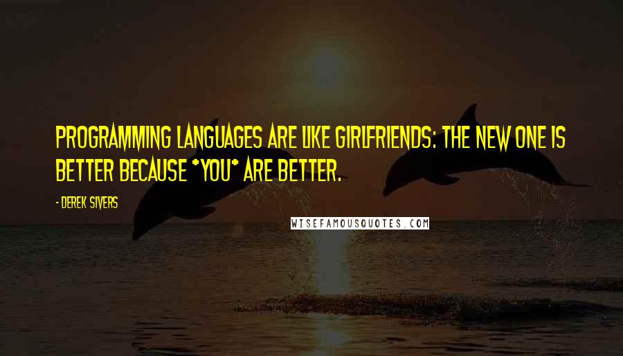 Derek Sivers Quotes: Programming languages are like girlfriends: The new one is better because *you* are better.