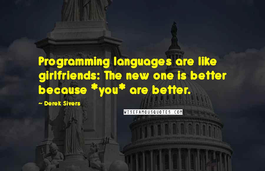 Derek Sivers Quotes: Programming languages are like girlfriends: The new one is better because *you* are better.