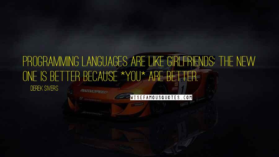 Derek Sivers Quotes: Programming languages are like girlfriends: The new one is better because *you* are better.