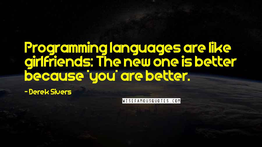 Derek Sivers Quotes: Programming languages are like girlfriends: The new one is better because *you* are better.