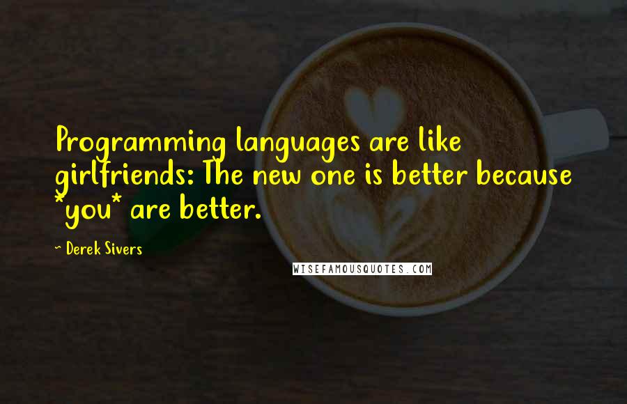 Derek Sivers Quotes: Programming languages are like girlfriends: The new one is better because *you* are better.