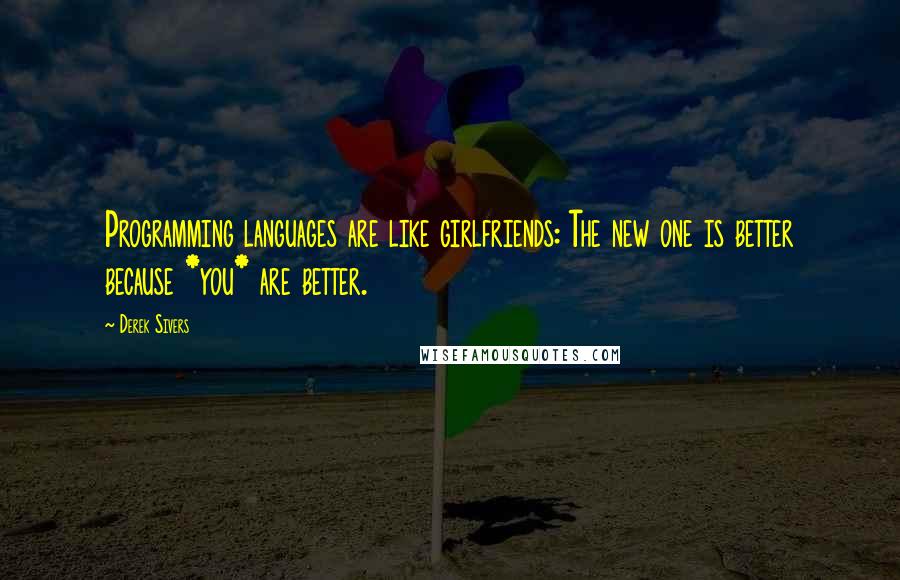 Derek Sivers Quotes: Programming languages are like girlfriends: The new one is better because *you* are better.