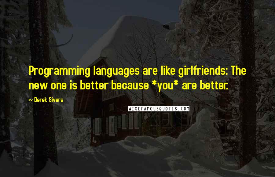 Derek Sivers Quotes: Programming languages are like girlfriends: The new one is better because *you* are better.