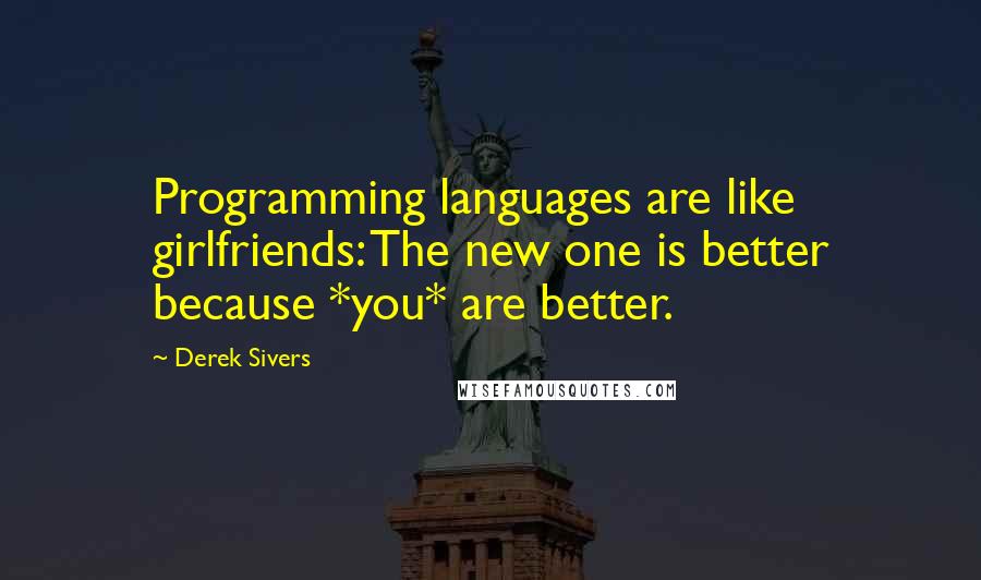 Derek Sivers Quotes: Programming languages are like girlfriends: The new one is better because *you* are better.