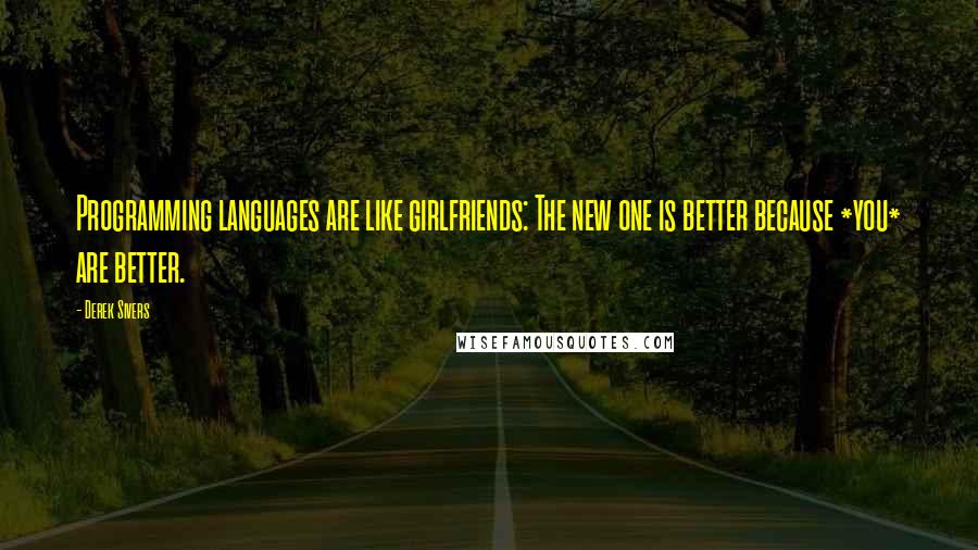 Derek Sivers Quotes: Programming languages are like girlfriends: The new one is better because *you* are better.