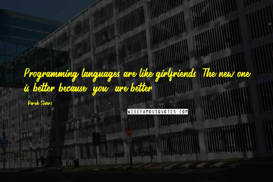 Derek Sivers Quotes: Programming languages are like girlfriends: The new one is better because *you* are better.