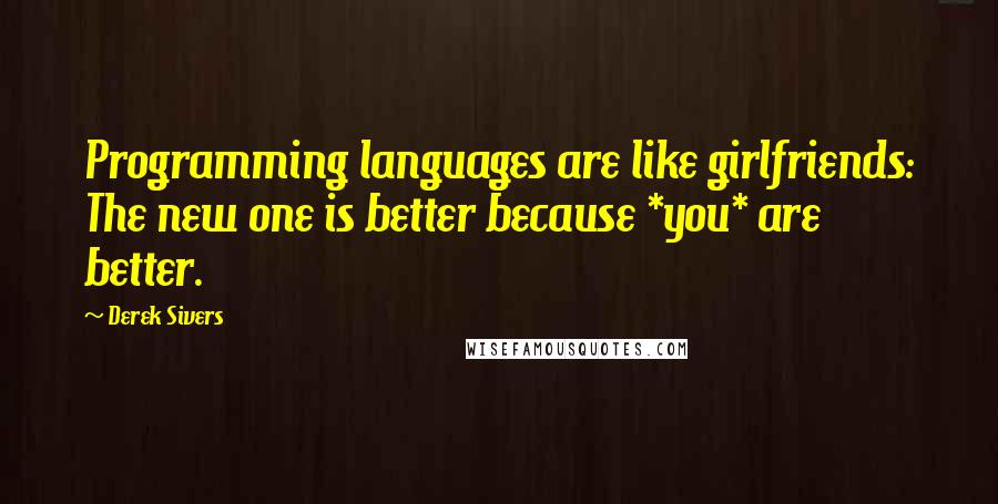 Derek Sivers Quotes: Programming languages are like girlfriends: The new one is better because *you* are better.