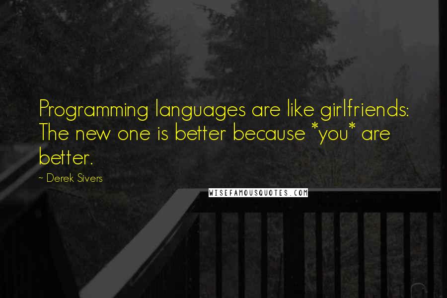 Derek Sivers Quotes: Programming languages are like girlfriends: The new one is better because *you* are better.