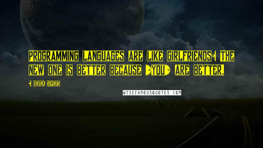 Derek Sivers Quotes: Programming languages are like girlfriends: The new one is better because *you* are better.