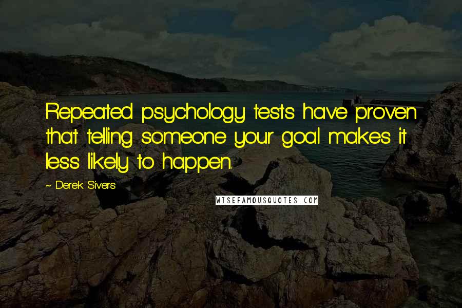 Derek Sivers Quotes: Repeated psychology tests have proven that telling someone your goal makes it less likely to happen.