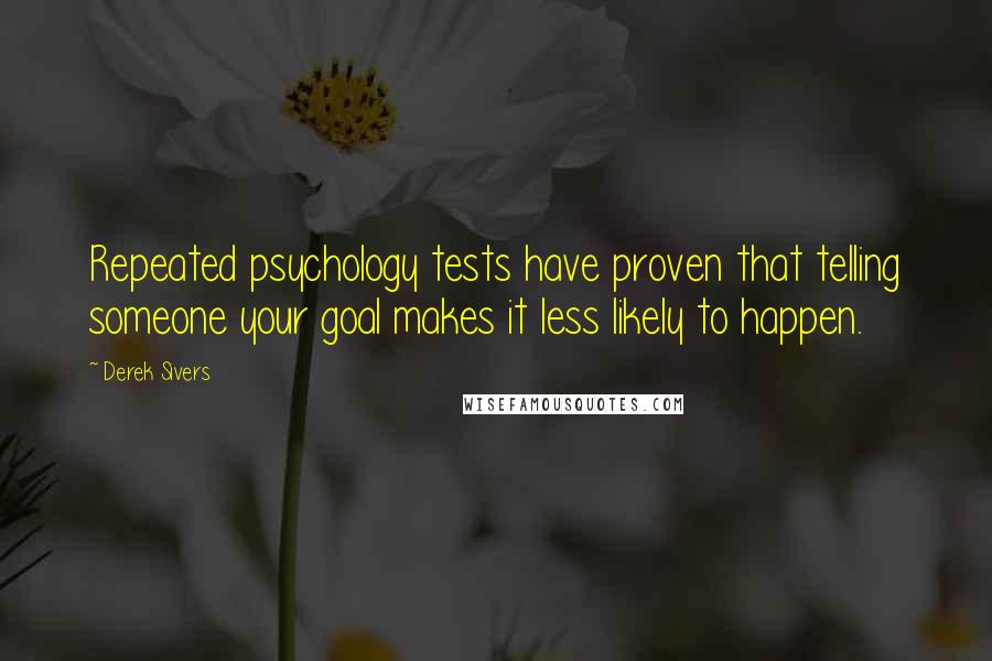 Derek Sivers Quotes: Repeated psychology tests have proven that telling someone your goal makes it less likely to happen.