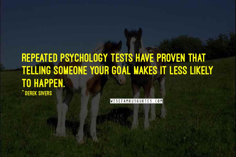 Derek Sivers Quotes: Repeated psychology tests have proven that telling someone your goal makes it less likely to happen.